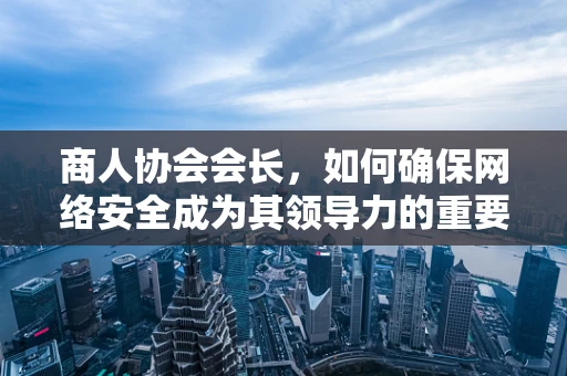 商人协会会长，如何确保网络安全成为其领导力的重要一环？