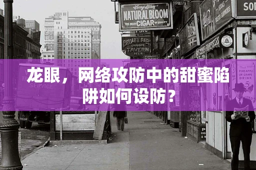 龙眼，网络攻防中的甜蜜陷阱如何设防？