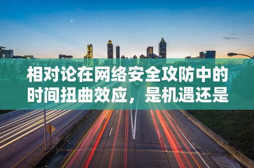 相对论在网络安全攻防中的时间扭曲效应，是机遇还是挑战？