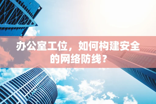 办公室工位，如何构建安全的网络防线？