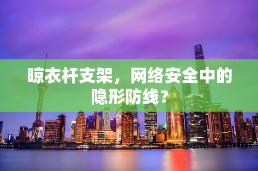 晾衣杆支架，网络安全中的隐形防线？