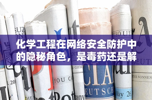 化学工程在网络安全防护中的隐秘角色，是毒药还是解药？