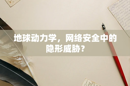 地球动力学，网络安全中的隐形威胁？