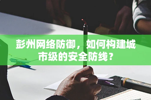 彭州网络防御，如何构建城市级的安全防线？