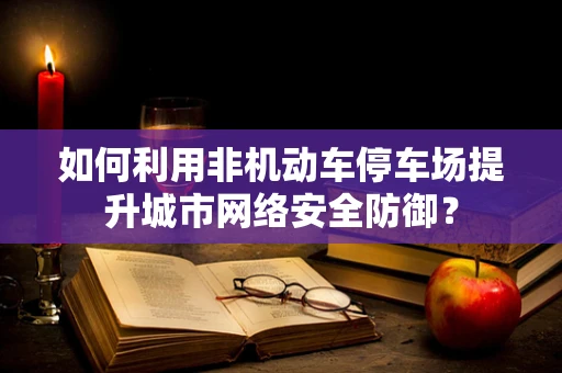 如何利用非机动车停车场提升城市网络安全防御？