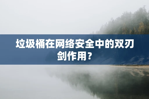 垃圾桶在网络安全中的双刃剑作用？
