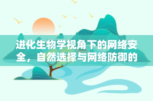 进化生物学视角下的网络安全，自然选择与网络防御的共舞