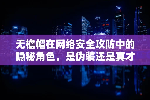 无檐帽在网络安全攻防中的隐秘角色，是伪装还是真才实学？