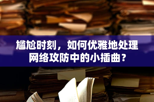 尴尬时刻，如何优雅地处理网络攻防中的小插曲？