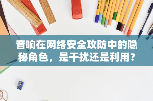 音响在网络安全攻防中的隐秘角色，是干扰还是利用？