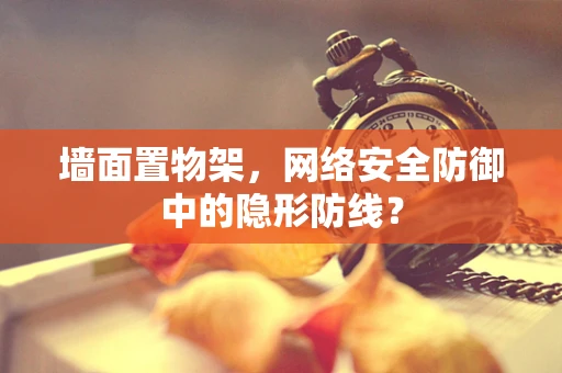墙面置物架，网络安全防御中的隐形防线？