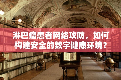 淋巴瘤患者网络攻防，如何构建安全的数字健康环境？