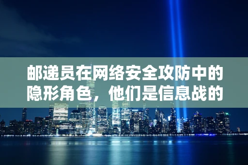 邮递员在网络安全攻防中的隐形角色，他们是信息战的前线哨兵吗？