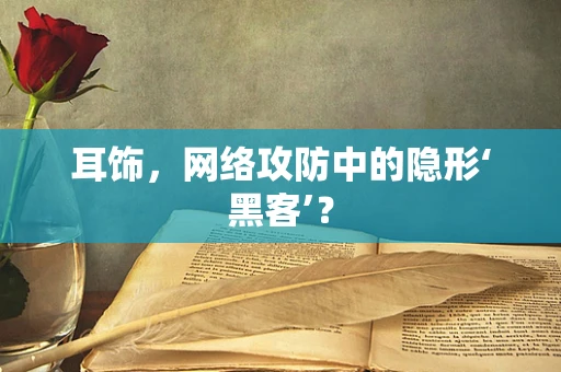 耳饰，网络攻防中的隐形‘黑客’？