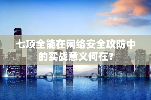 七项全能在网络安全攻防中的实战意义何在？