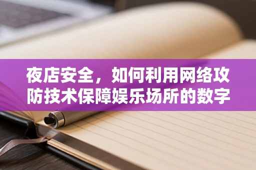 夜店安全，如何利用网络攻防技术保障娱乐场所的数字防线？