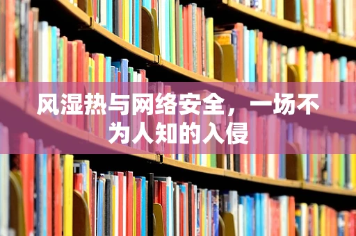 风湿热与网络安全，一场不为人知的入侵