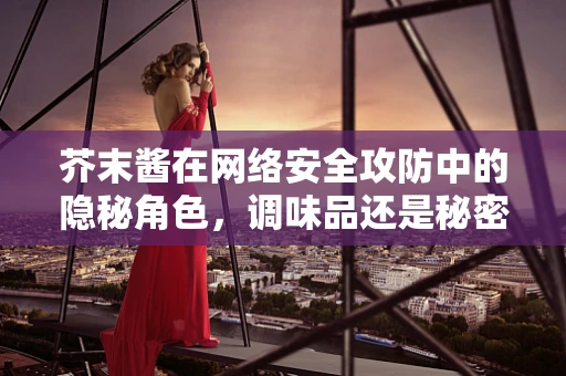 芥末酱在网络安全攻防中的隐秘角色，调味品还是秘密武器？