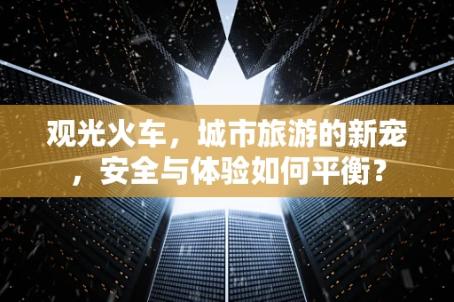 观光火车，城市旅游的新宠，安全与体验如何平衡？