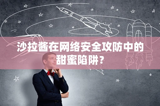 沙拉酱在网络安全攻防中的甜蜜陷阱？