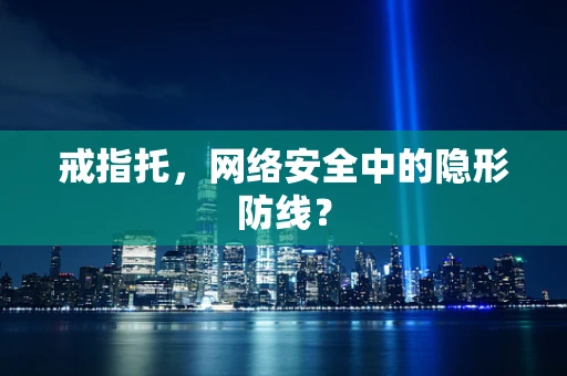 戒指托，网络安全中的隐形防线？