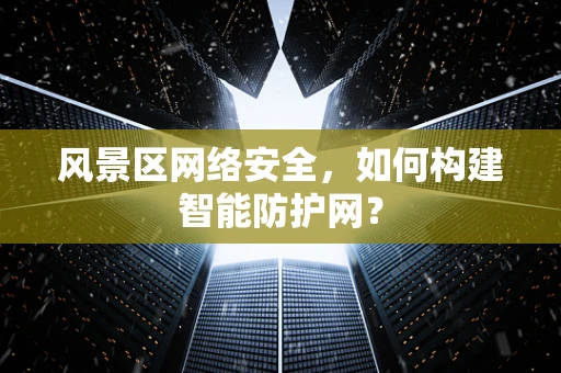 风景区网络安全，如何构建智能防护网？