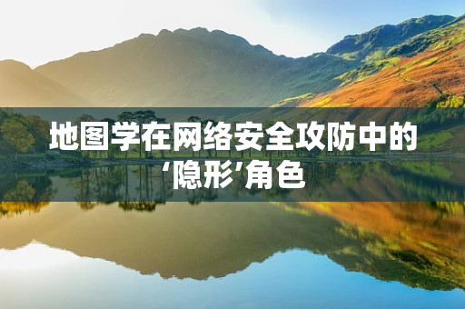 地图学在网络安全攻防中的‘隐形’角色