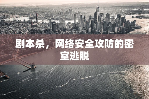 剧本杀，网络安全攻防的密室逃脱