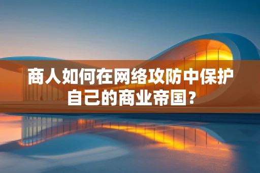 商人如何在网络攻防中保护自己的商业帝国？