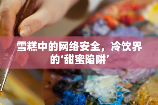 雪糕中的网络安全，冷饮界的‘甜蜜陷阱’