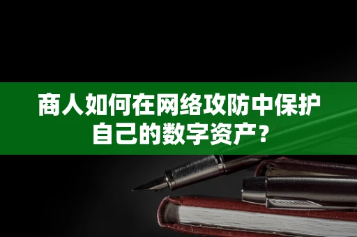 商人如何在网络攻防中保护自己的数字资产？