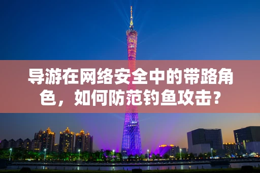 导游在网络安全中的带路角色，如何防范钓鱼攻击？