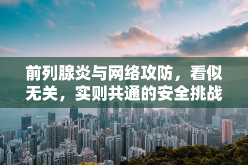 前列腺炎与网络攻防，看似无关，实则共通的安全挑战？