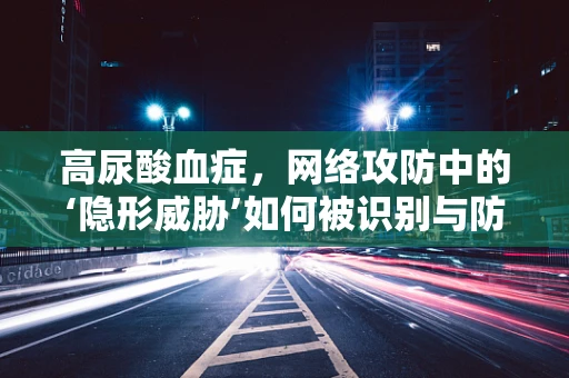高尿酸血症，网络攻防中的‘隐形威胁’如何被识别与防御？