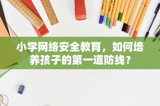 小学网络安全教育，如何培养孩子的第一道防线？