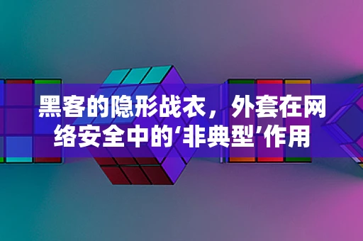 黑客的隐形战衣，外套在网络安全中的‘非典型’作用