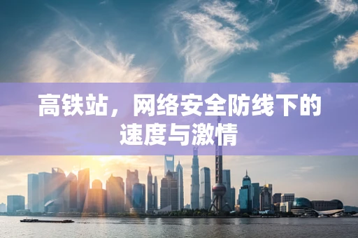 高铁站，网络安全防线下的速度与激情