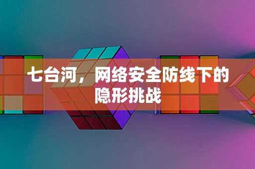七台河，网络安全防线下的隐形挑战