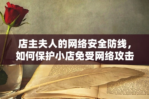 店主夫人的网络安全防线，如何保护小店免受网络攻击？