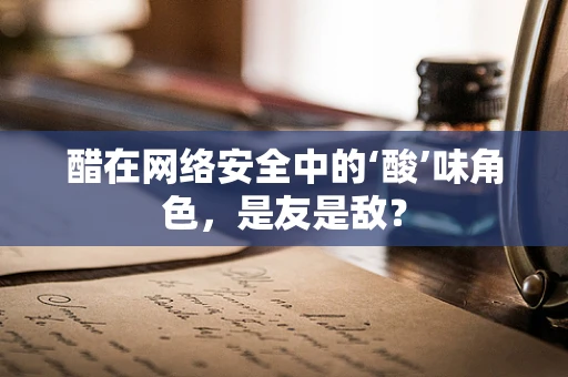 醋在网络安全中的‘酸’味角色，是友是敌？