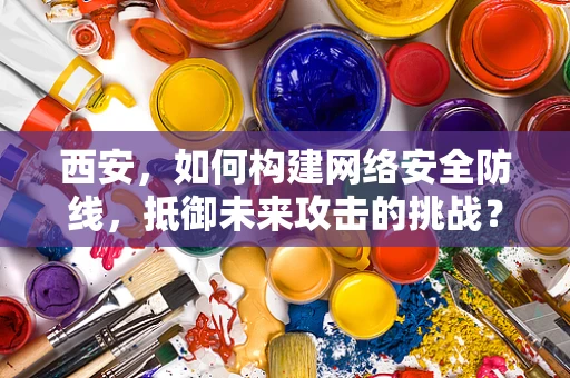西安，如何构建网络安全防线，抵御未来攻击的挑战？