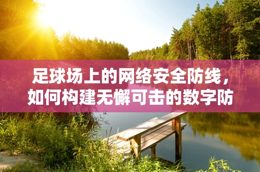 足球场上的网络安全防线，如何构建无懈可击的数字防护网？