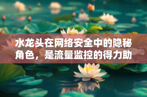 水龙头在网络安全中的隐秘角色，是流量监控的得力助手吗？