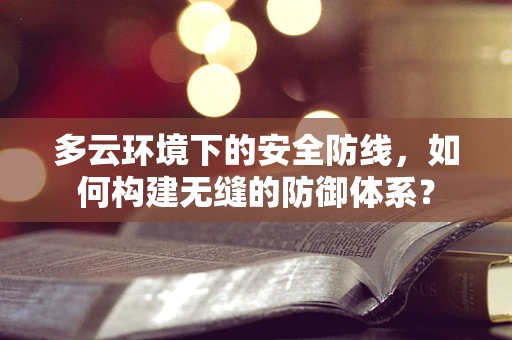 多云环境下的安全防线，如何构建无缝的防御体系？