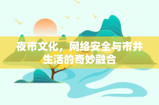 夜市文化，网络安全与市井生活的奇妙融合