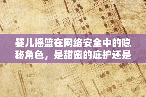 婴儿摇篮在网络安全中的隐秘角色，是甜蜜的庇护还是攻击的温床？
