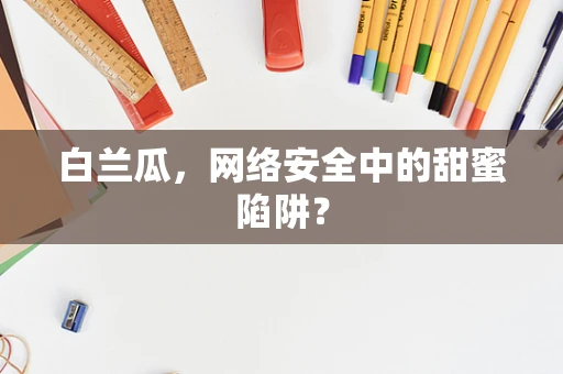 白兰瓜，网络安全中的甜蜜陷阱？