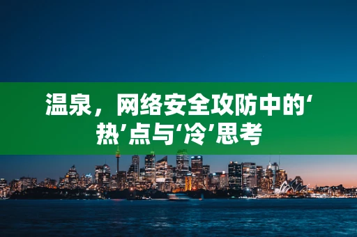 温泉，网络安全攻防中的‘热’点与‘冷’思考