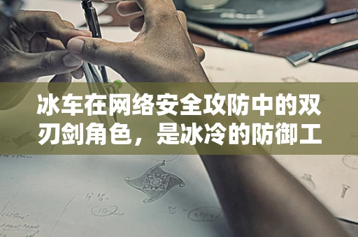 冰车在网络安全攻防中的双刃剑角色，是冰冷的防御工具，还是灵活的攻击手段？
