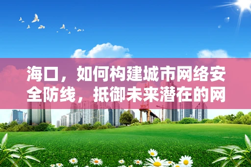 海口，如何构建城市网络安全防线，抵御未来潜在的网络攻击？